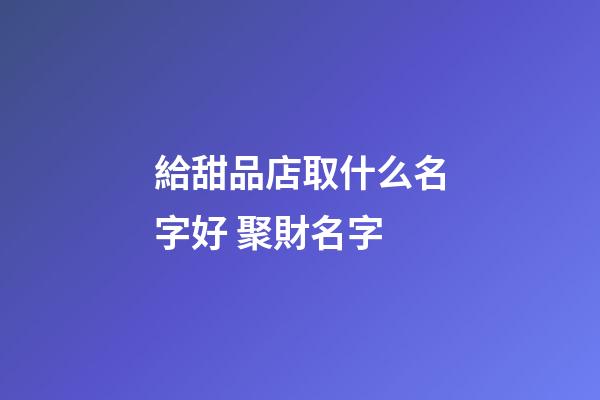 給甜品店取什么名字好 聚財名字-第1張-店鋪起名-玄機派